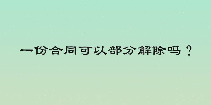 一份合同可以部分解除吗？