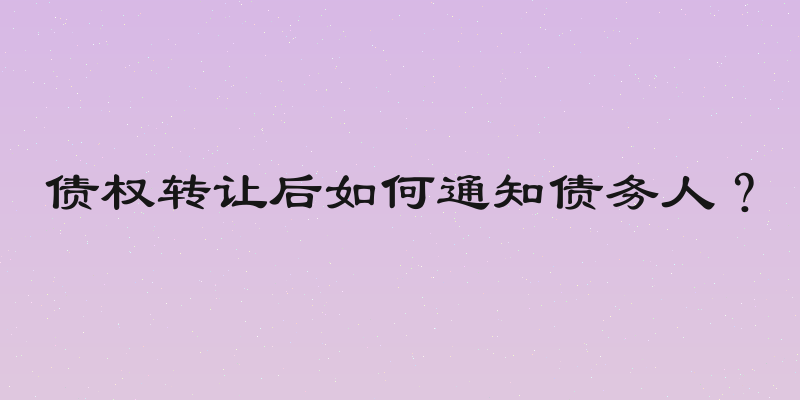 债权转让后如何通知债务人？