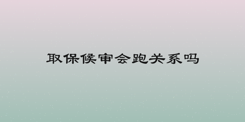 取保候审会跑关系吗
