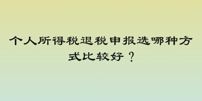 个人所得税退税申报选哪种方式比较好？