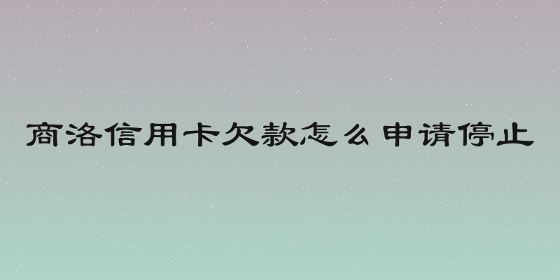 商洛信用卡欠款怎么申请停止