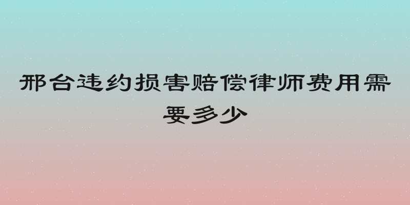 邢台违约损害赔偿律师费用需要多少