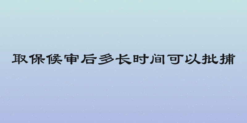 取保候审后多长时间可以批捕