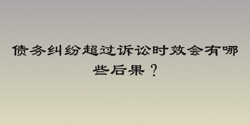 债务纠纷超过诉讼时效会有哪些后果？