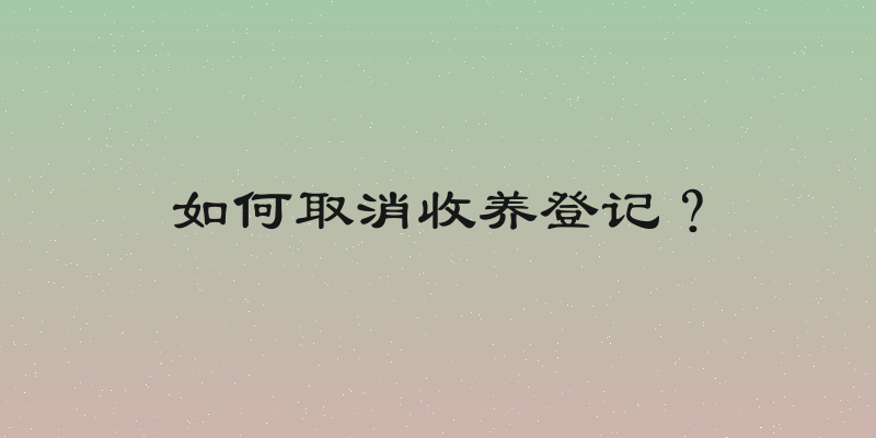如何取消收养登记？