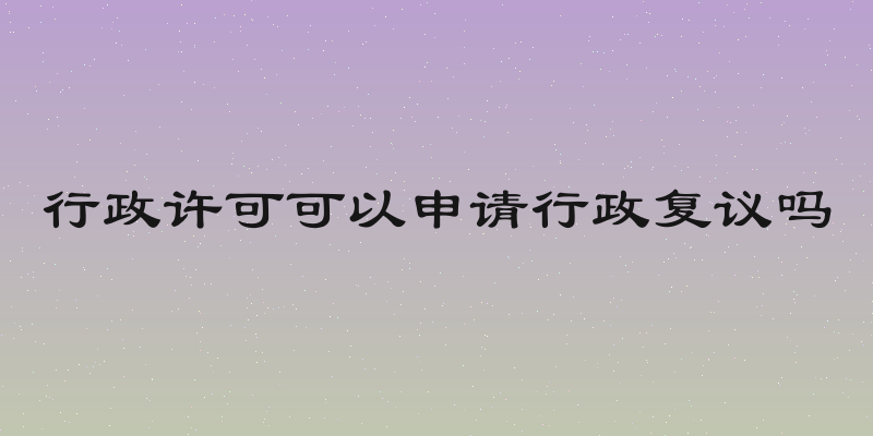 行政许可可以申请行政复议吗