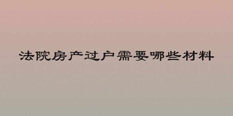 法院房产过户需要哪些材料