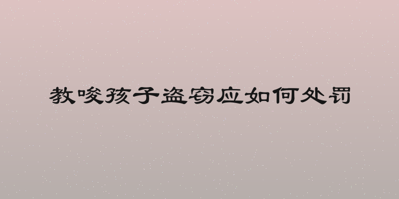 教唆孩子盗窃应如何处罚