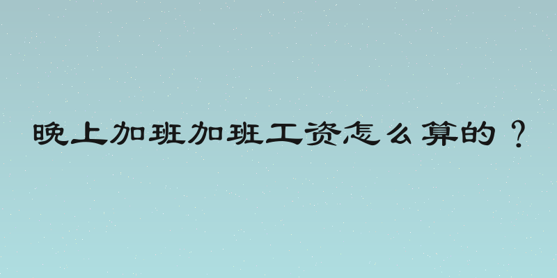 晚上加班加班工资怎么算的？