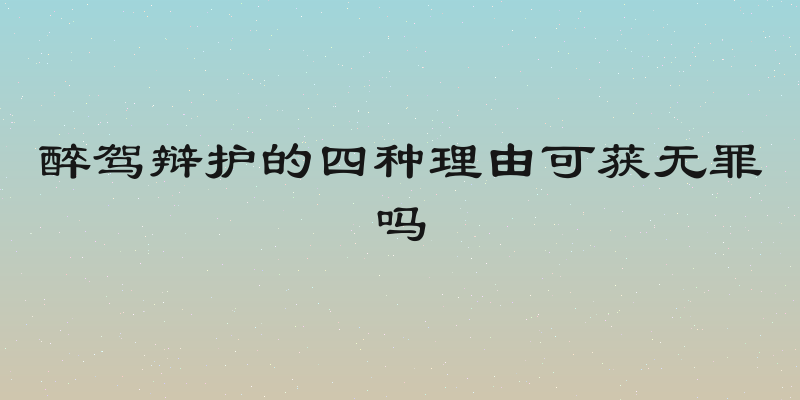 醉驾辩护的四种理由可获无罪吗
