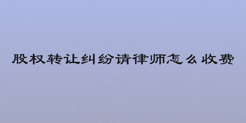 股权转让纠纷请律师怎么收费
