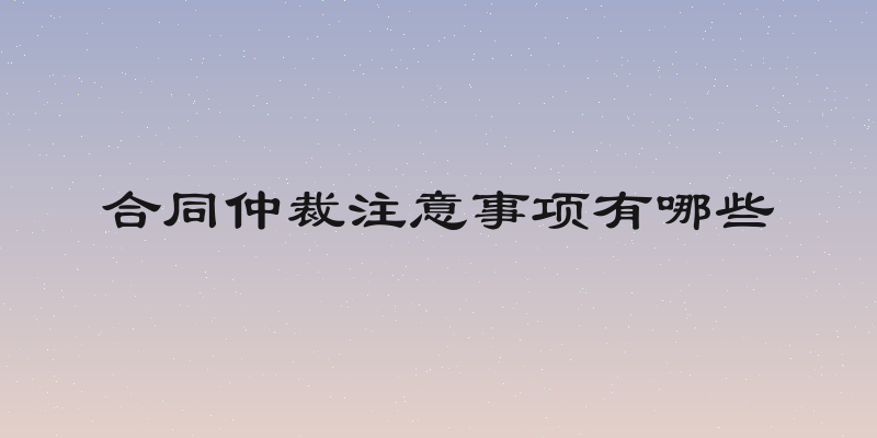 合同仲裁注意事项有哪些