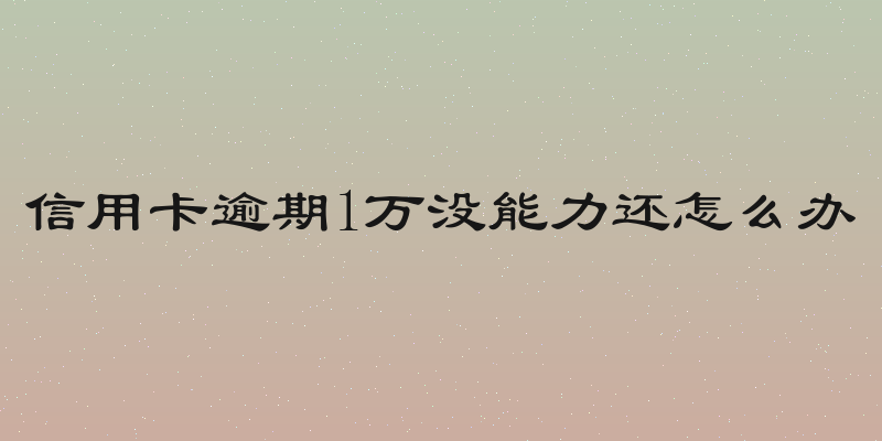 信用卡逾期1万没能力还怎么办