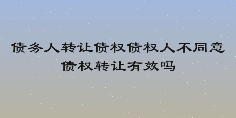 债务人转让债权债权人不同意债权转让有效吗