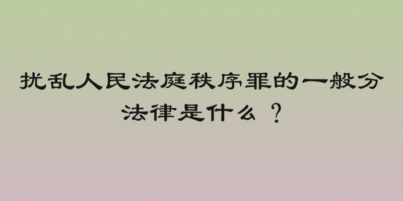 扰乱人民法庭秩序罪的一般分法律是什么？