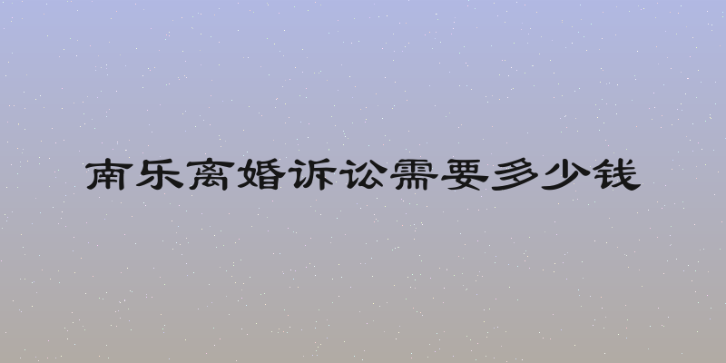 南乐离婚诉讼需要多少钱