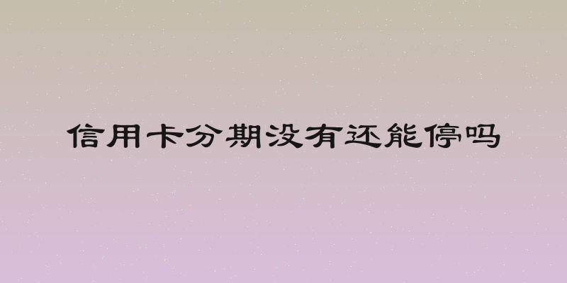 信用卡分期没有还能停吗