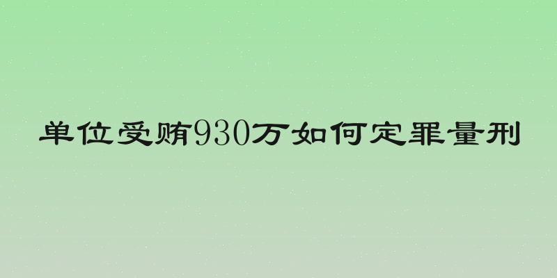 单位受贿930万如何定罪量刑