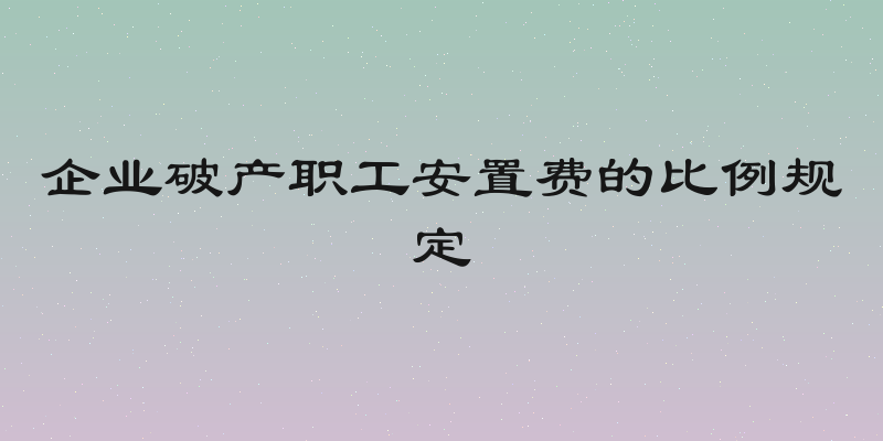 企业破产职工安置费的比例规定