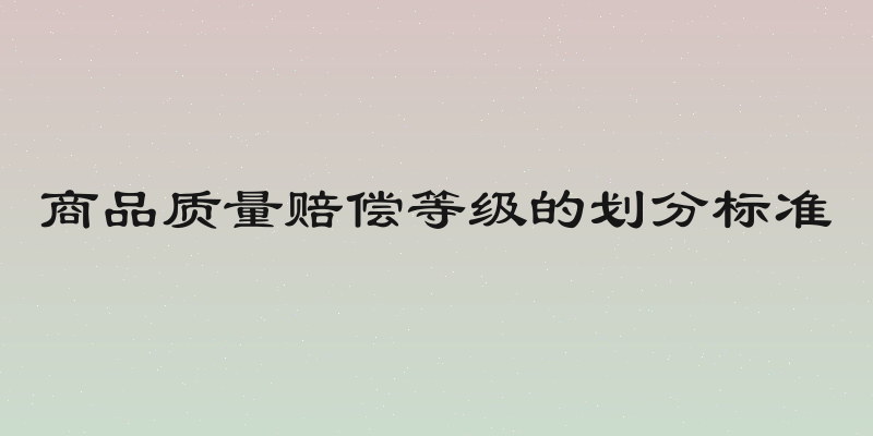 商品质量赔偿等级的划分标准