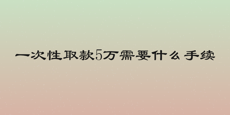 一次性取款5万需要什么手续