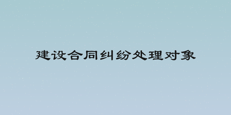 建设合同纠纷处理对象