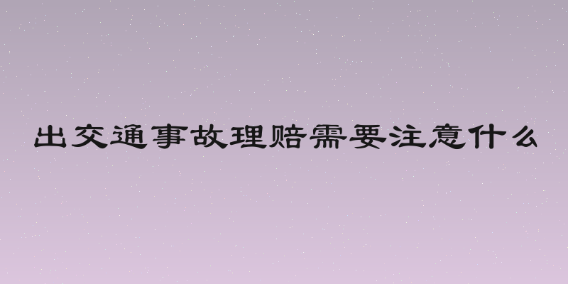 出交通事故理赔需要注意什么