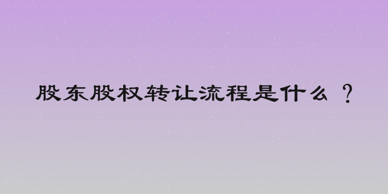 股东股权转让流程是什么？