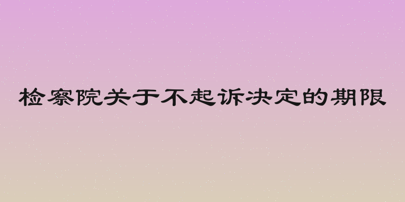检察院关于不起诉决定的期限