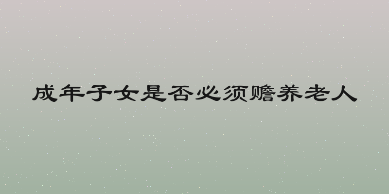 成年子女是否必须赡养老人