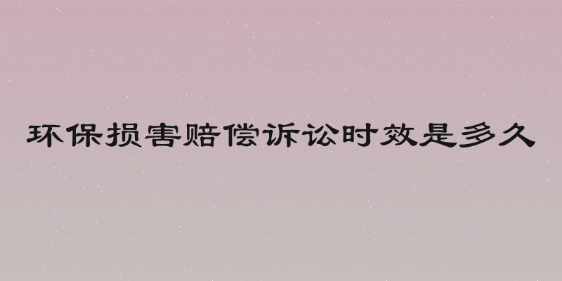 环保损害赔偿诉讼时效是多久