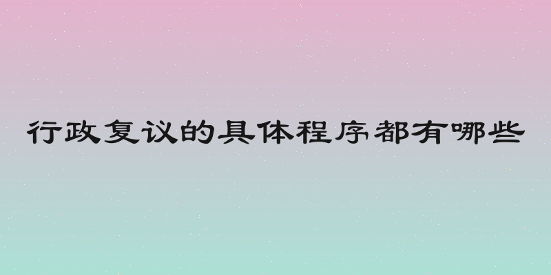 行政复议的具体程序都有哪些