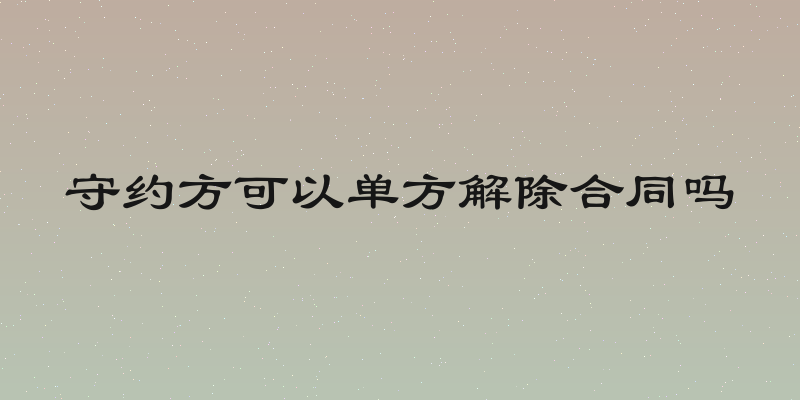 守约方可以单方解除合同吗