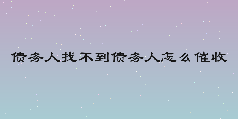 债务人找不到债务人怎么催收