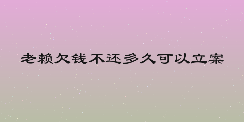 老赖欠钱不还多久可以立案