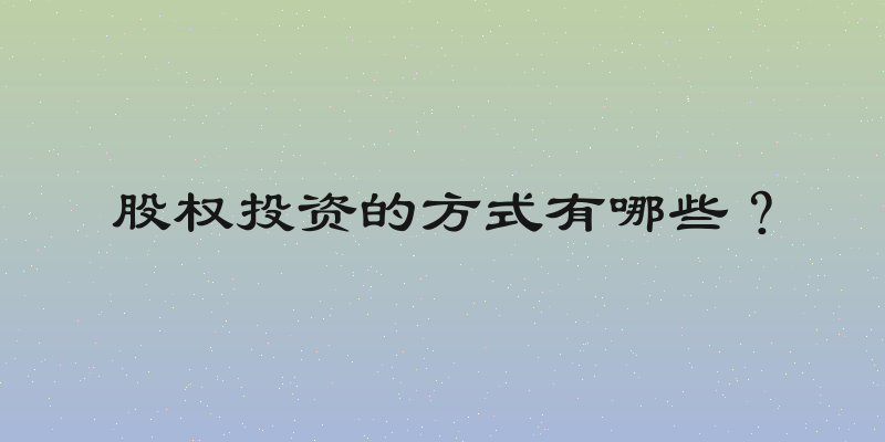 股权投资的方式有哪些？