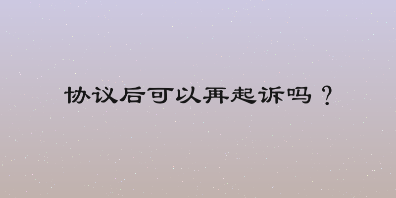 协议后可以再起诉吗？