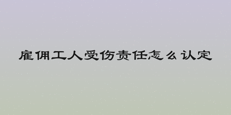雇佣工人受伤责任怎么认定