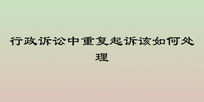 行政诉讼中重复起诉该如何处理