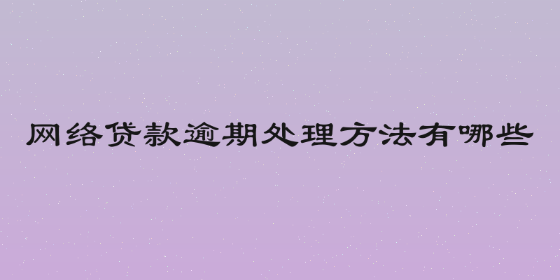 网络贷款逾期处理方法有哪些