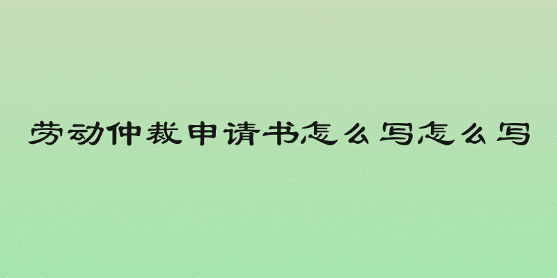 劳动仲裁申请书怎么写怎么写