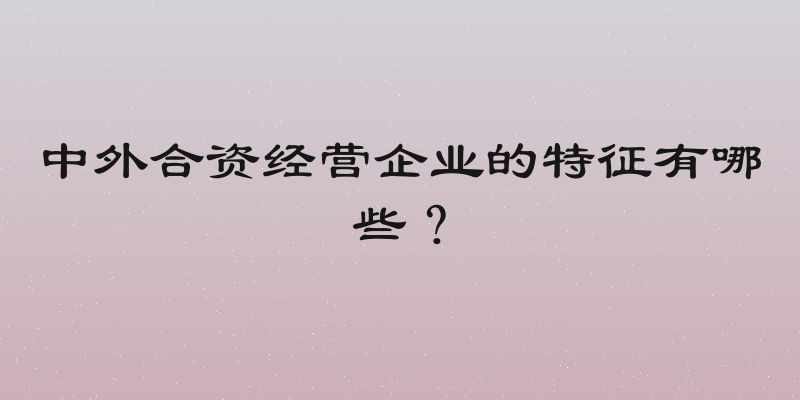 中外合资经营企业的特征有哪些？