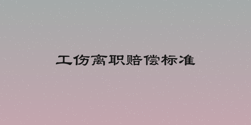 工伤离职赔偿标准