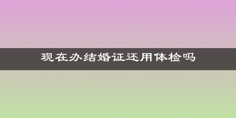 现在办结婚证还用体检吗