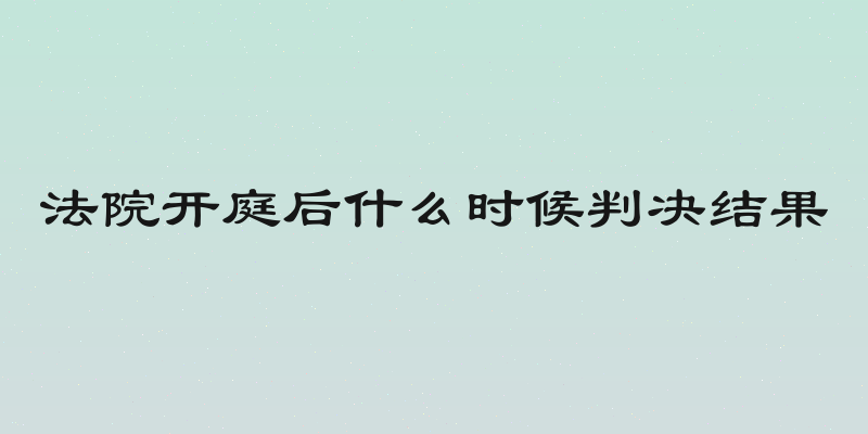 法院开庭后什么时候判决结果