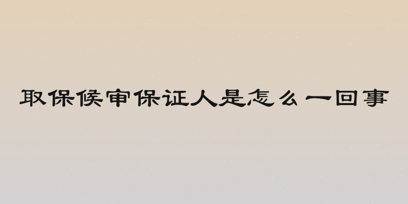 取保候审保证人是怎么一回事