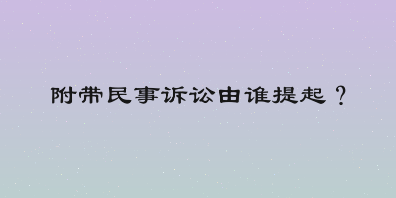 附带民事诉讼由谁提起？