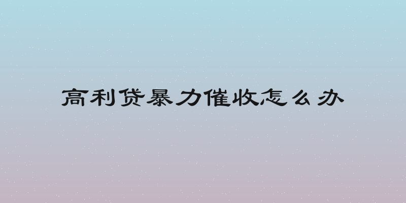 高利贷暴力催收怎么办
