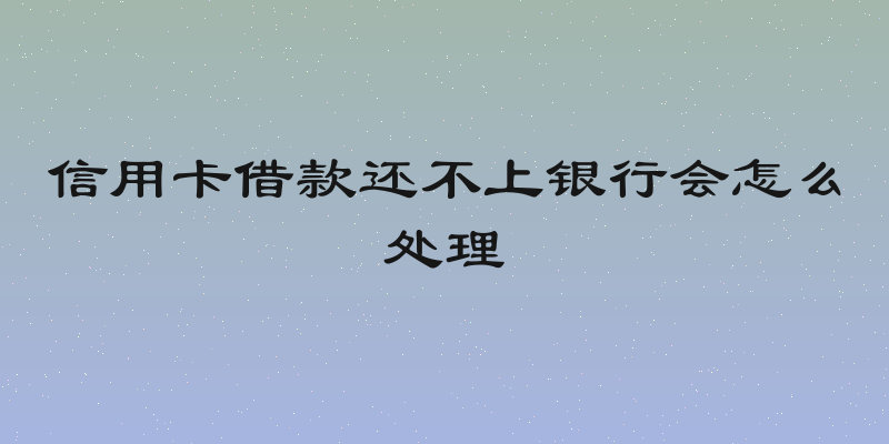 信用卡借款还不上银行会怎么处理