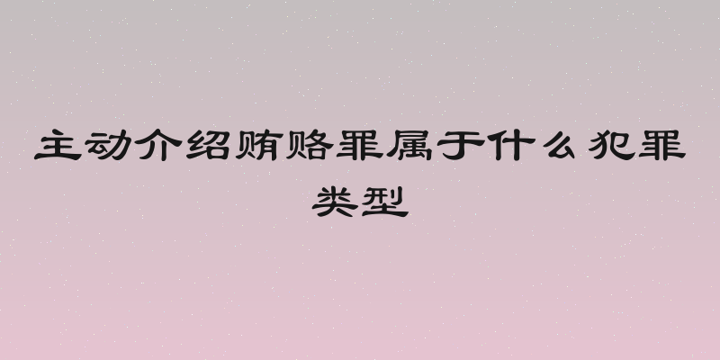 主动介绍贿赂罪属于什么犯罪类型